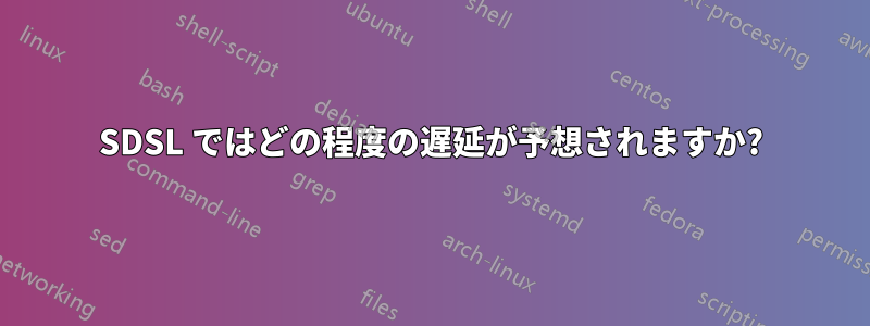 SDSL ではどの程度の遅延が予想されますか?