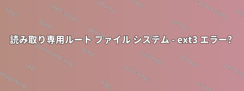 読み取り専用ルート ファイル システム - ext3 エラー?