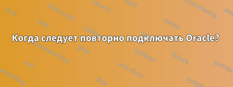 Когда следует повторно подключать Oracle?