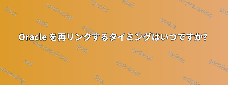 Oracle を再リンクするタイミングはいつですか?