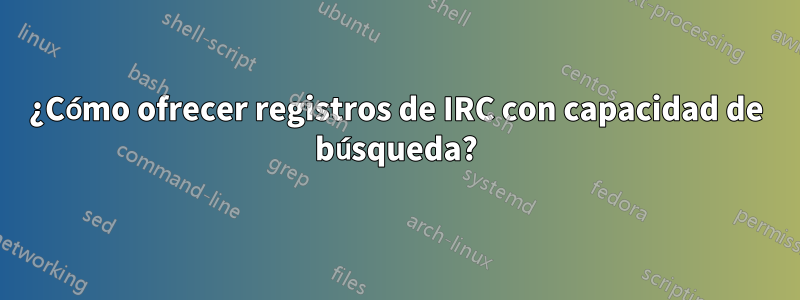¿Cómo ofrecer registros de IRC con capacidad de búsqueda?