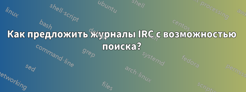 Как предложить журналы IRC с возможностью поиска?