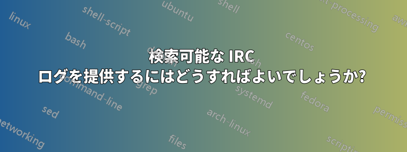 検索可能な IRC ログを提供するにはどうすればよいでしょうか?