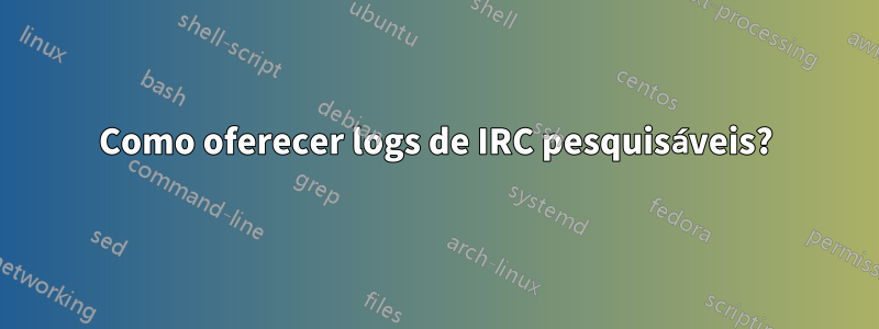 Como oferecer logs de IRC pesquisáveis?