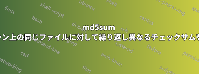 md5sum は同じマシン上の同じファイルに対して繰り返し異なるチェックサムを返します