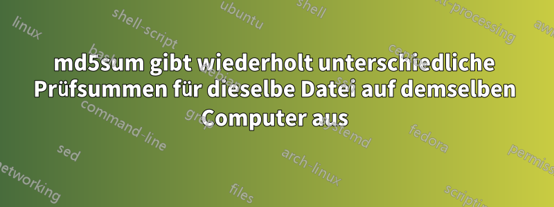 md5sum gibt wiederholt unterschiedliche Prüfsummen für dieselbe Datei auf demselben Computer aus