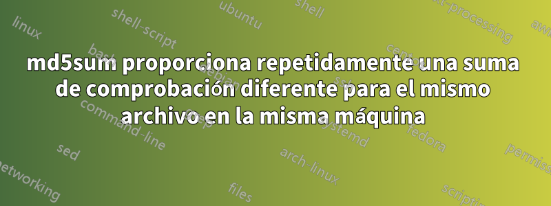 md5sum proporciona repetidamente una suma de comprobación diferente para el mismo archivo en la misma máquina
