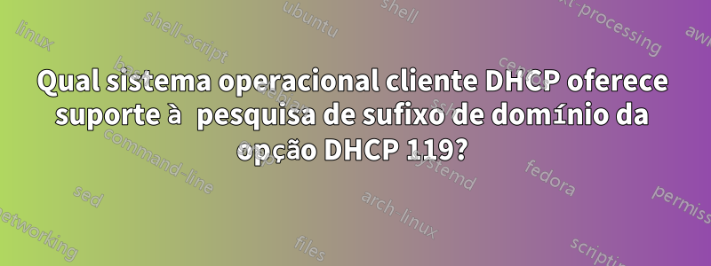 Qual sistema operacional cliente DHCP oferece suporte à pesquisa de sufixo de domínio da opção DHCP 119?