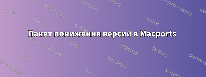 Пакет понижения версии в Macports