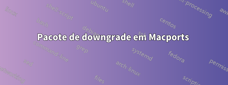 Pacote de downgrade em Macports