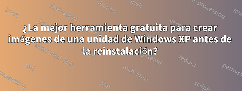 ¿La mejor herramienta gratuita para crear imágenes de una unidad de Windows XP antes de la reinstalación?