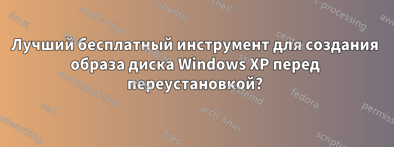 Лучший бесплатный инструмент для создания образа диска Windows XP перед переустановкой?