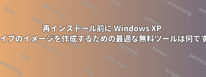 再インストール前に Windows XP ドライブのイメージを作成するための最適な無料ツールは何ですか?