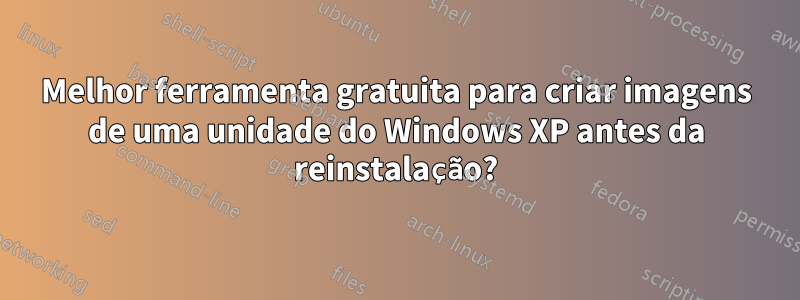 Melhor ferramenta gratuita para criar imagens de uma unidade do Windows XP antes da reinstalação?