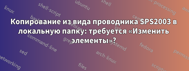 Копирование из вида проводника SPS2003 в локальную папку: требуется «Изменить элементы»?
