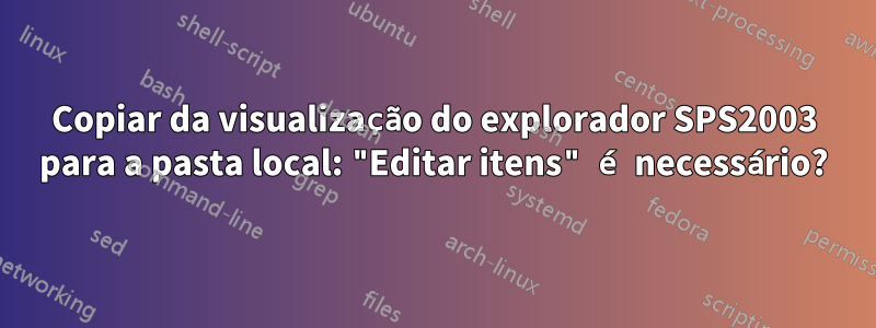 Copiar da visualização do explorador SPS2003 para a pasta local: "Editar itens" é necessário?