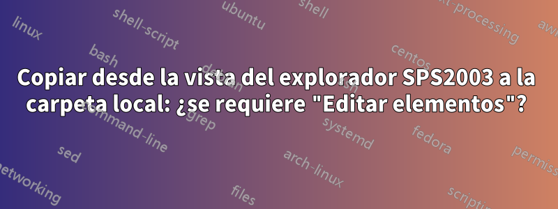 Copiar desde la vista del explorador SPS2003 a la carpeta local: ¿se requiere "Editar elementos"?