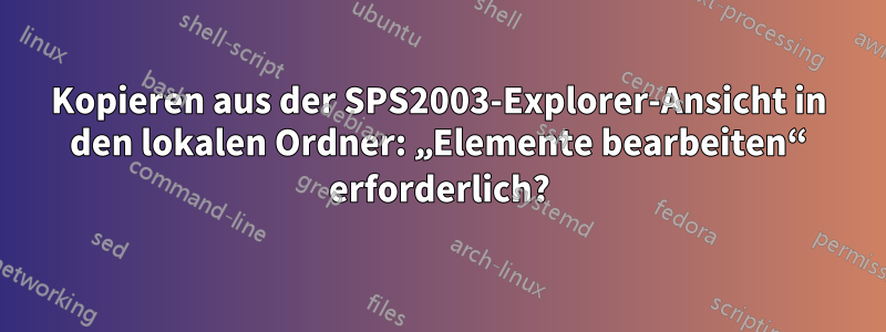 Kopieren aus der SPS2003-Explorer-Ansicht in den lokalen Ordner: „Elemente bearbeiten“ erforderlich?