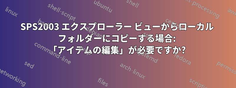 SPS2003 エクスプローラー ビューからローカル フォルダーにコピーする場合: 「アイテムの編集」が必要ですか?