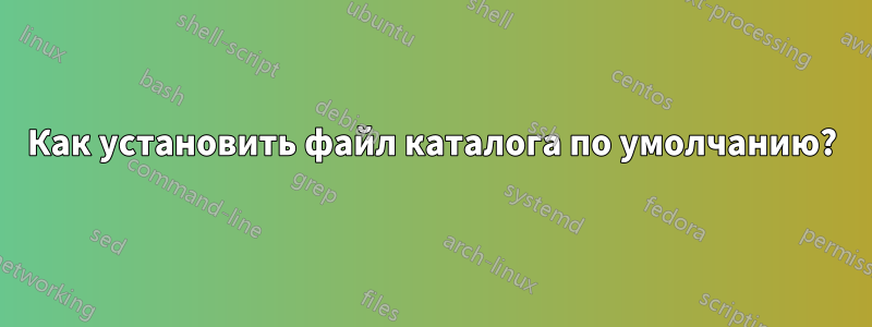 Как установить файл каталога по умолчанию?