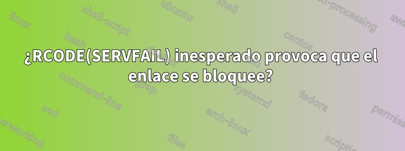 ¿RCODE(SERVFAIL) inesperado provoca que el enlace se bloquee?