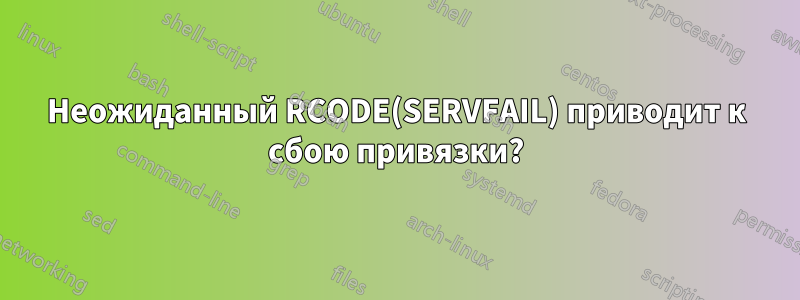 Неожиданный RCODE(SERVFAIL) приводит к сбою привязки?
