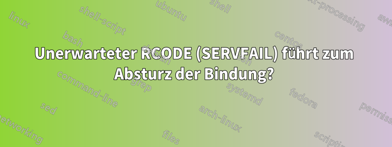 Unerwarteter RCODE (SERVFAIL) führt zum Absturz der Bindung?