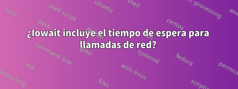 ¿Iowait incluye el tiempo de espera para llamadas de red?