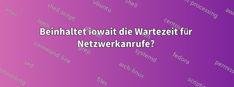 Beinhaltet iowait die Wartezeit für Netzwerkanrufe?
