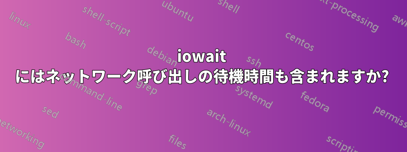 iowait にはネットワーク呼び出しの待機時間も含まれますか?