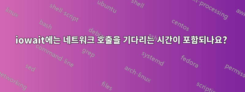 iowait에는 네트워크 호출을 기다리는 시간이 포함되나요?