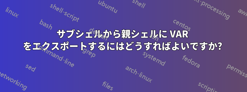 サブシェルから親シェルに VAR をエクスポートするにはどうすればよいですか?