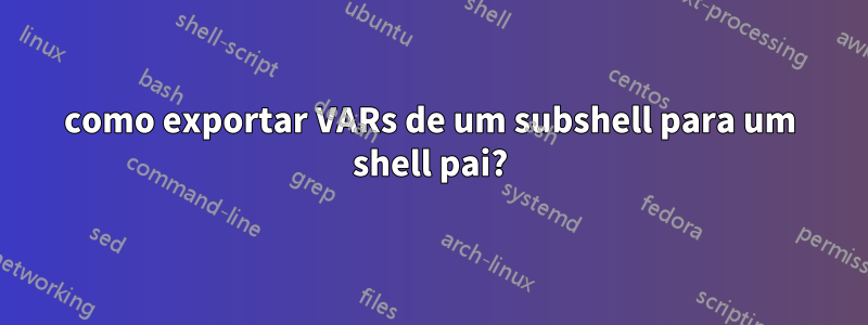 como exportar VARs de um subshell para um shell pai?