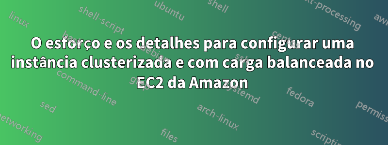 O esforço e os detalhes para configurar uma instância clusterizada e com carga balanceada no EC2 da Amazon