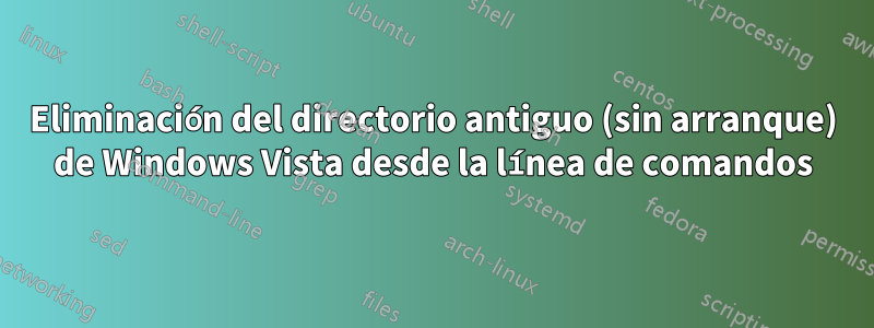 Eliminación del directorio antiguo (sin arranque) de Windows Vista desde la línea de comandos