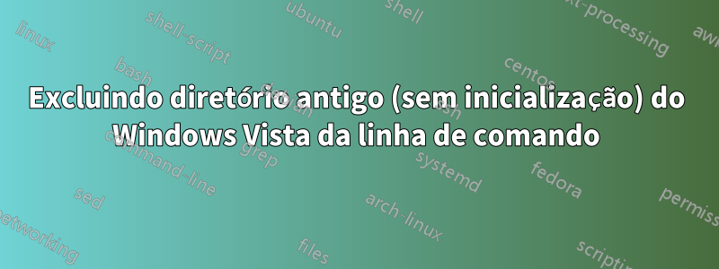 Excluindo diretório antigo (sem inicialização) do Windows Vista da linha de comando