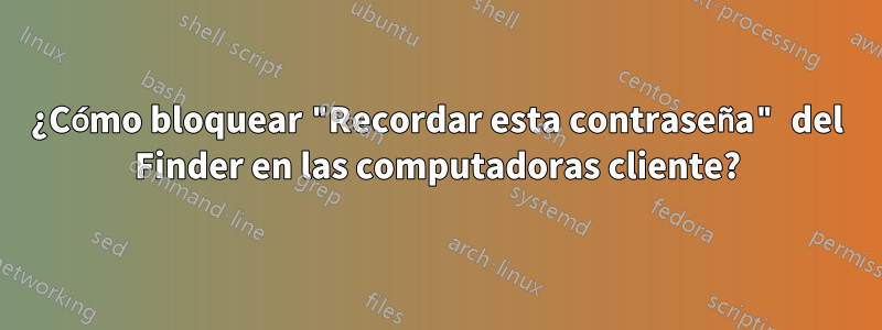 ¿Cómo bloquear "Recordar esta contraseña" del Finder en las computadoras cliente?