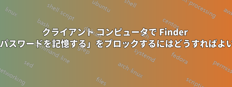 クライアント コンピュータで Finder の「このパスワードを記憶する」をブロックするにはどうすればよいですか?