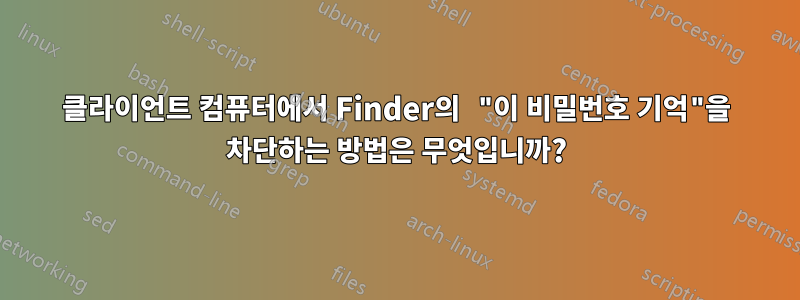 클라이언트 컴퓨터에서 Finder의 "이 비밀번호 기억"을 차단하는 방법은 무엇입니까?