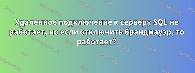 Удаленное подключение к серверу SQL не работает, но если отключить брандмауэр, то работает?