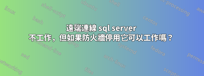 遠端連線 sql server 不工作，但如果防火牆停用它可以工作嗎？