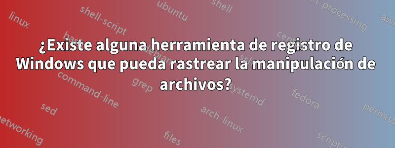 ¿Existe alguna herramienta de registro de Windows que pueda rastrear la manipulación de archivos?