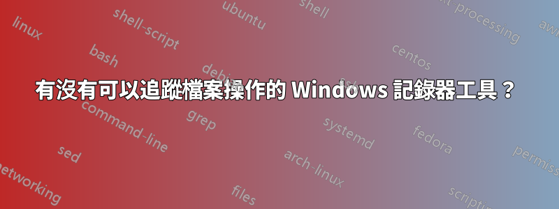 有沒有可以追蹤檔案操作的 Windows 記錄器工具？