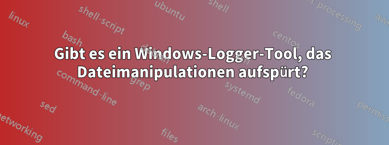 Gibt es ein Windows-Logger-Tool, das Dateimanipulationen aufspürt?