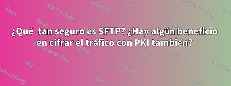 ¿Qué tan seguro es SFTP? ¿Hay algún beneficio en cifrar el tráfico con PKI también?