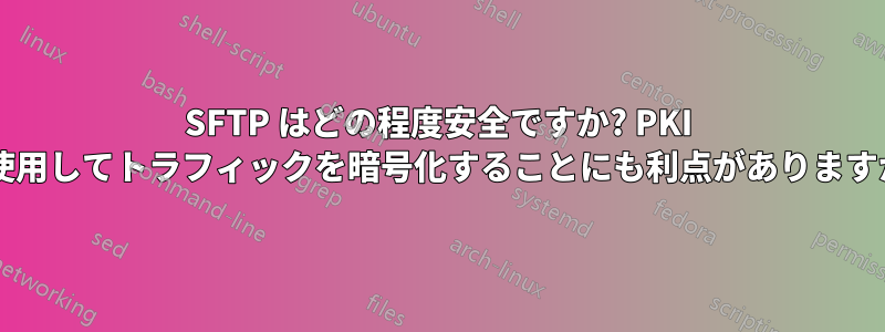 SFTP はどの程度安全ですか? PKI を使用してトラフィックを暗号化することにも利点がありますか?