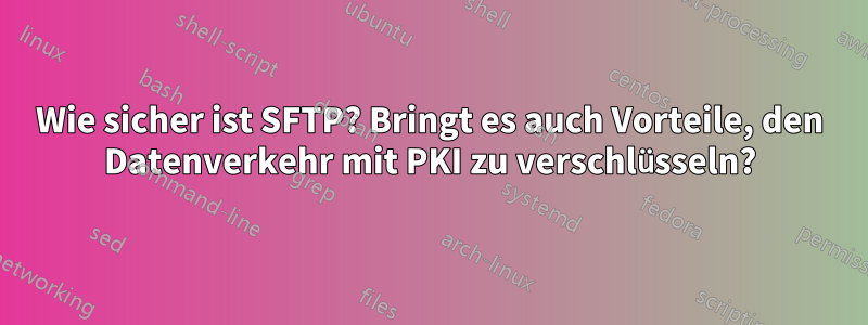 Wie sicher ist SFTP? Bringt es auch Vorteile, den Datenverkehr mit PKI zu verschlüsseln?