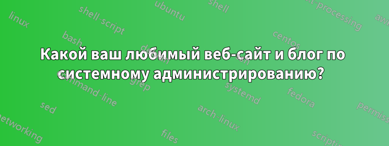 Какой ваш любимый веб-сайт и блог по системному администрированию? 