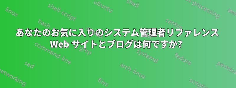 あなたのお気に入りのシステム管理者リファレンス Web サイトとブログは何ですか? 