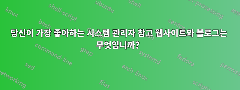 당신이 가장 좋아하는 시스템 관리자 참고 웹사이트와 블로그는 무엇입니까? 